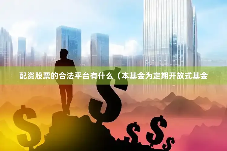 配资股票的合法平台有什么（本基金为定期开放式基金