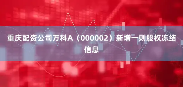 重庆配资公司万科A（000002）新增一则股权冻结信息