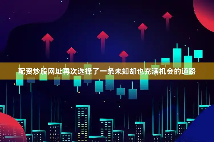 配资炒股网址再次选择了一条未知却也充满机会的道路