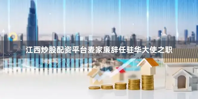 江西炒股配资平台麦家廉辞任驻华大使之职