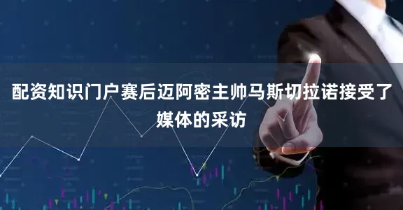 配资知识门户赛后迈阿密主帅马斯切拉诺接受了媒体的采访