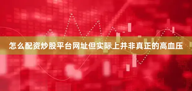 怎么配资炒股平台网址但实际上并非真正的高血压