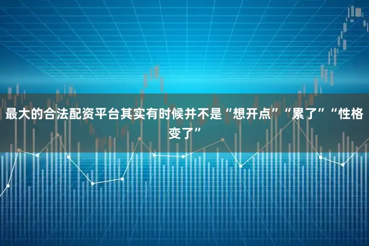 最大的合法配资平台其实有时候并不是“想开点”“累了”“性格变了”