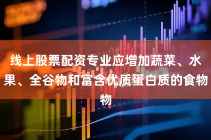 线上股票配资专业应增加蔬菜、水果、全谷物和富含优质蛋白质的食物