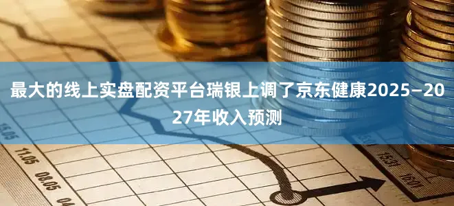 最大的线上实盘配资平台瑞银上调了京东健康2025—2027年收入预测
