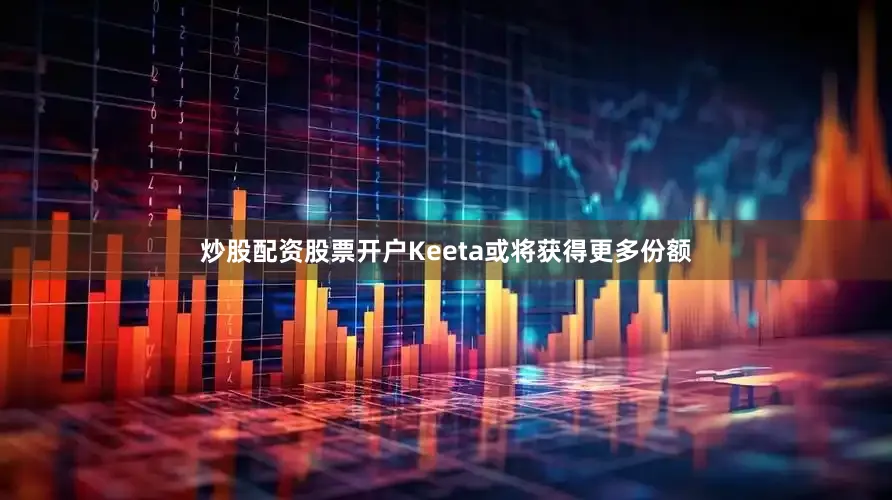 炒股配资股票开户Keeta或将获得更多份额