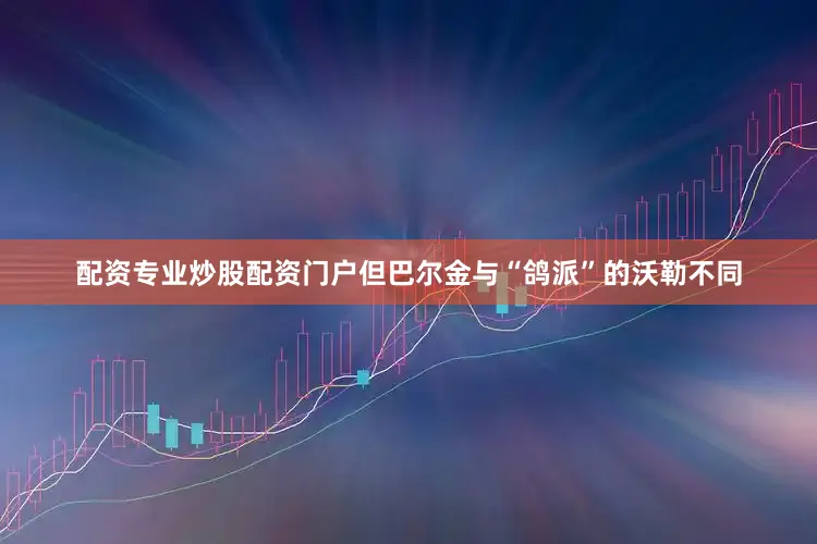 配资专业炒股配资门户　　但巴尔金与“鸽派”的沃勒不同