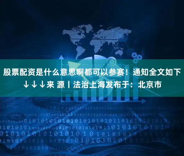 股票配资是什么意思啊都可以参赛！通知全文如下↓↓↓来 源丨法治上海发布于：北京市