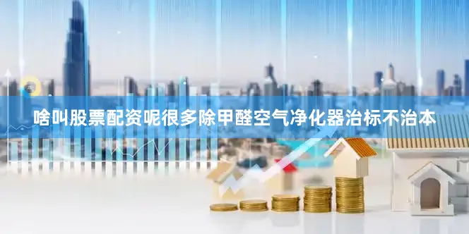 啥叫股票配资呢很多除甲醛空气净化器治标不治本