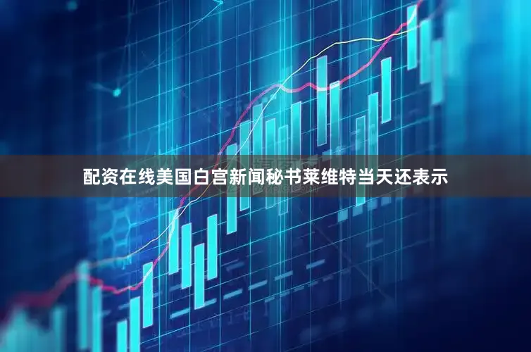 配资在线美国白宫新闻秘书莱维特当天还表示