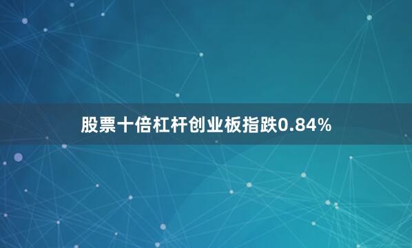 股票十倍杠杆创业板指跌0.84%