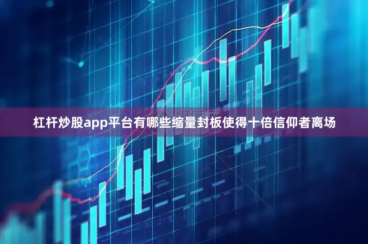杠杆炒股app平台有哪些缩量封板使得十倍信仰者离场