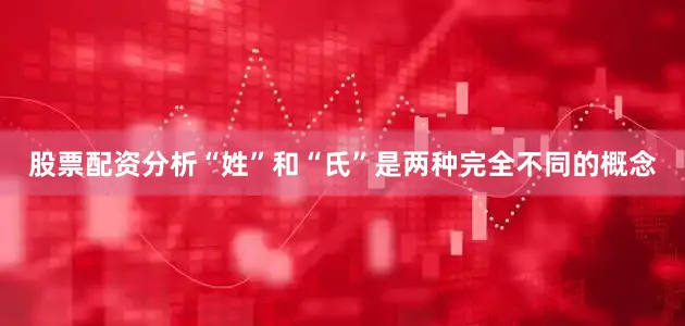 股票配资分析“姓”和“氏”是两种完全不同的概念
