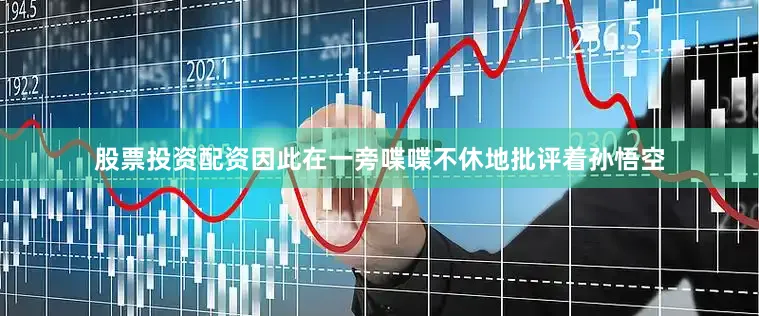股票投资配资因此在一旁喋喋不休地批评着孙悟空