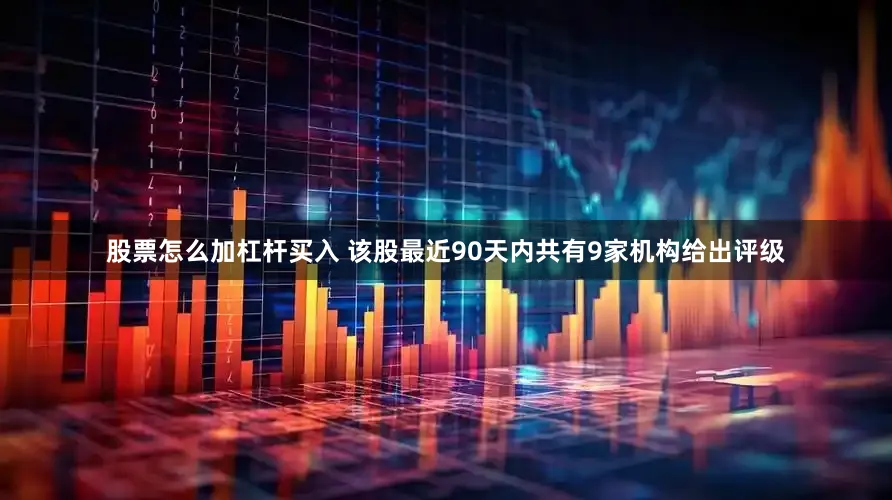 股票怎么加杠杆买入 该股最近90天内共有9家机构给出评级