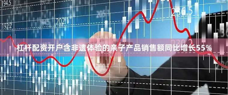 杠杆配资开户含非遗体验的亲子产品销售额同比增长55%