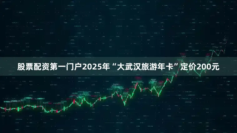 股票配资第一门户2025年“大武汉旅游年卡”定价200元