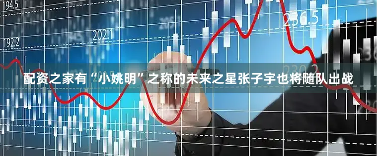 配资之家有“小姚明”之称的未来之星张子宇也将随队出战
