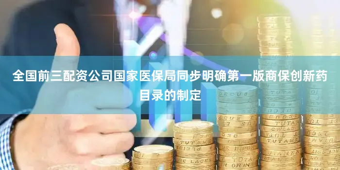 全国前三配资公司国家医保局同步明确第一版商保创新药目录的制定