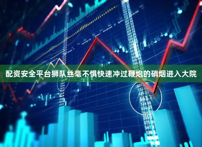 配资安全平台狮队丝毫不惧快速冲过鞭炮的硝烟进入大院