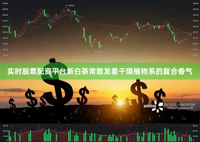 实时股票配资平台新白茶常散发着干燥植物系的复合香气