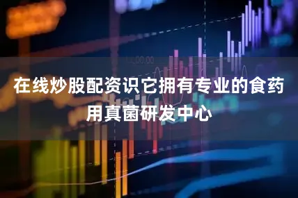 在线炒股配资识它拥有专业的食药用真菌研发中心
