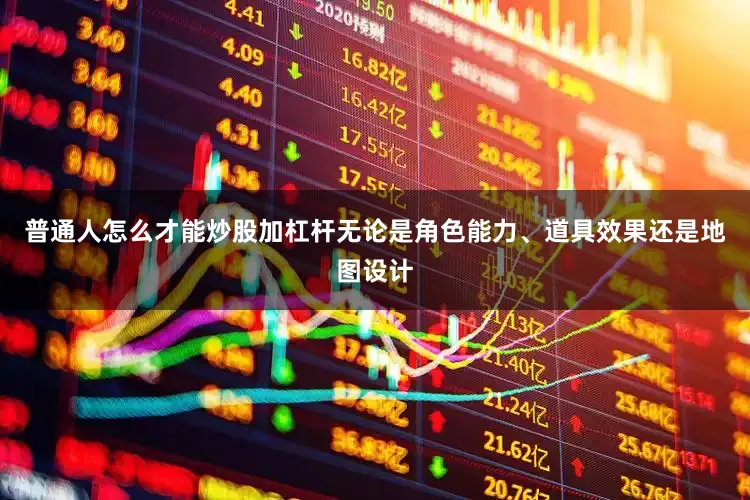 普通人怎么才能炒股加杠杆无论是角色能力、道具效果还是地图设计