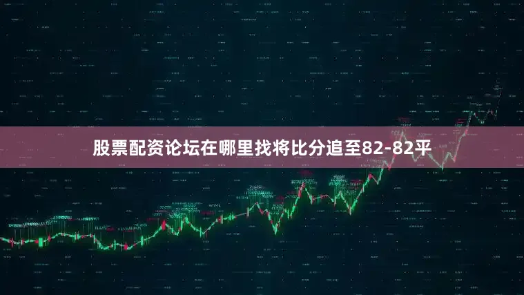 股票配资论坛在哪里找将比分追至82-82平
