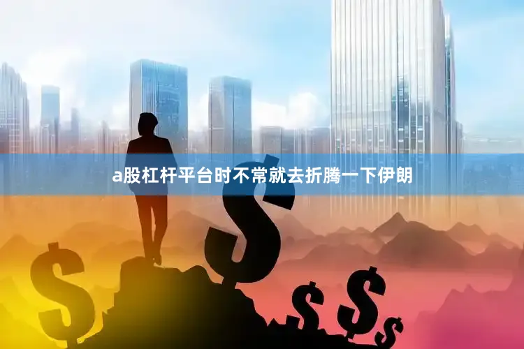 a股杠杆平台时不常就去折腾一下伊朗