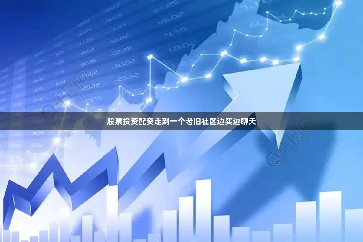 股票投资配资走到一个老旧社区边买边聊天