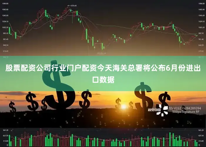 股票配资公司行业门户配资今天海关总署将公布6月份进出口数据