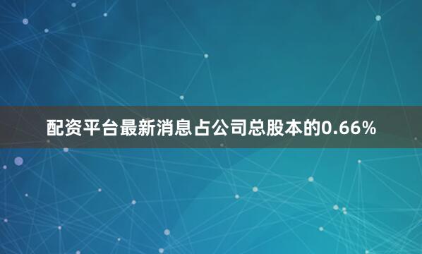 配资平台最新消息占公司总股本的0.66%