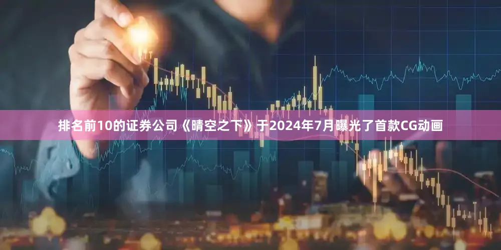 排名前10的证券公司《晴空之下》于2024年7月曝光了首款CG动画