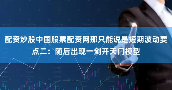 配资炒股中国股票配资网那只能说是短期波动要点二:随后出现一剑开天门模型
