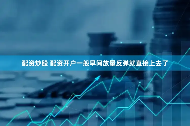 配资炒股 配资开户一般早间放量反弹就直接上去了