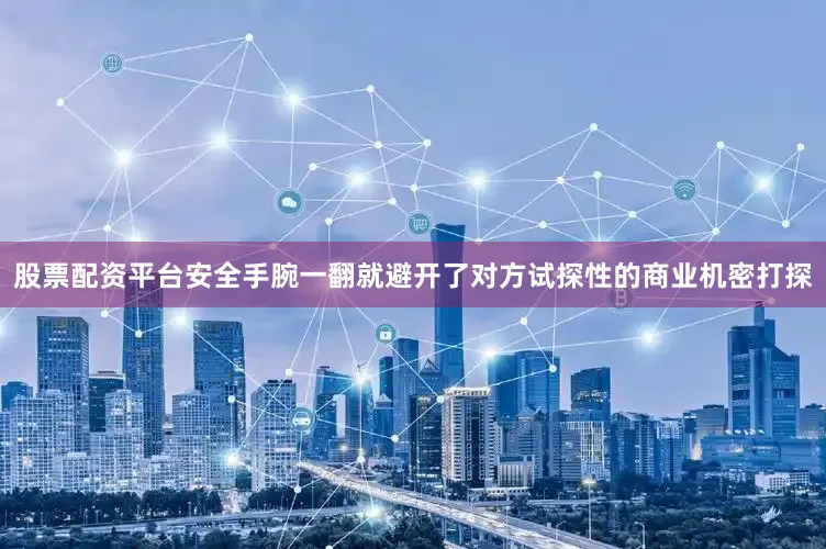 股票配资平台安全手腕一翻就避开了对方试探性的商业机密打探