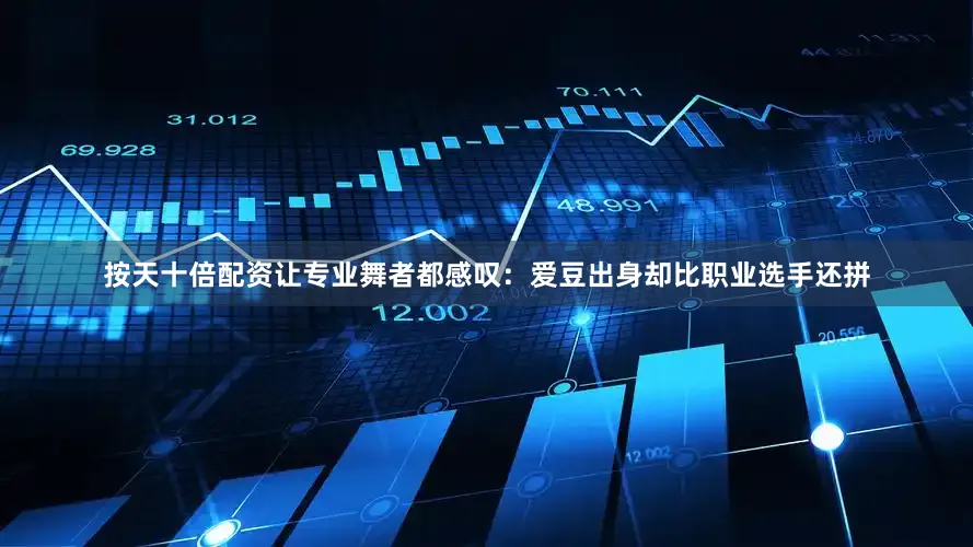 按天十倍配资让专业舞者都感叹：爱豆出身却比职业选手还拼