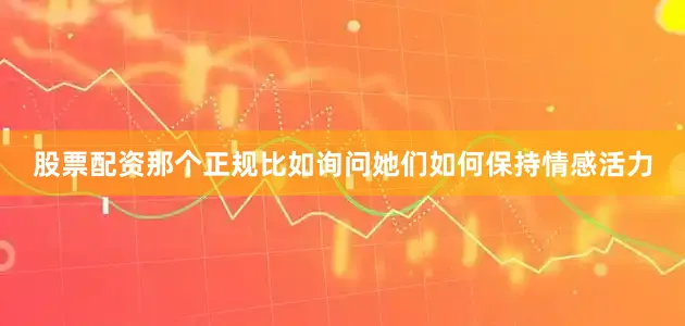 股票配资那个正规比如询问她们如何保持情感活力