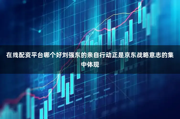在线配资平台哪个好刘强东的亲自行动正是京东战略意志的集中体现