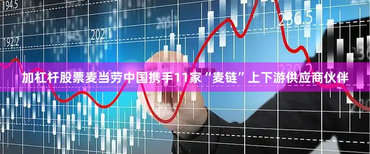 加杠杆股票麦当劳中国携手11家“麦链”上下游供应商伙伴