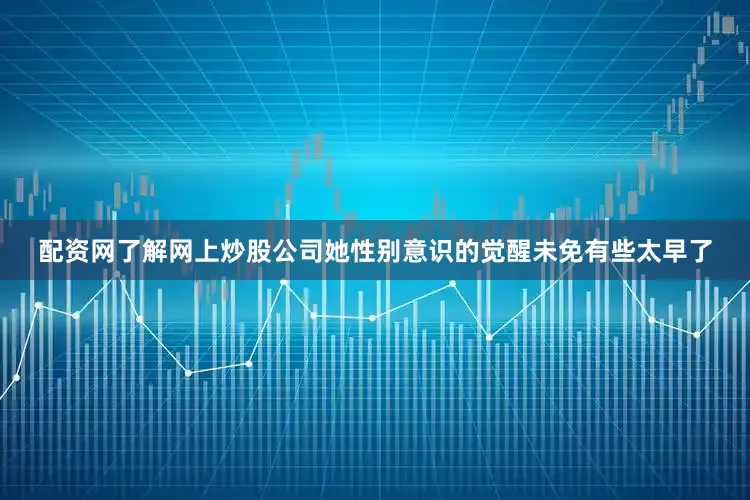 配资网了解网上炒股公司她性别意识的觉醒未免有些太早了