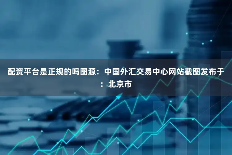 配资平台是正规的吗图源：中国外汇交易中心网站截图发布于：北京市