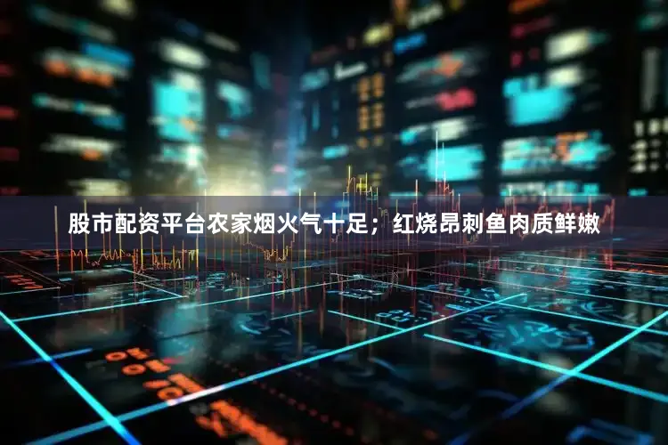 股市配资平台农家烟火气十足；红烧昂刺鱼肉质鲜嫩