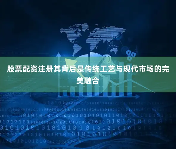 股票配资注册其背后是传统工艺与现代市场的完美融合