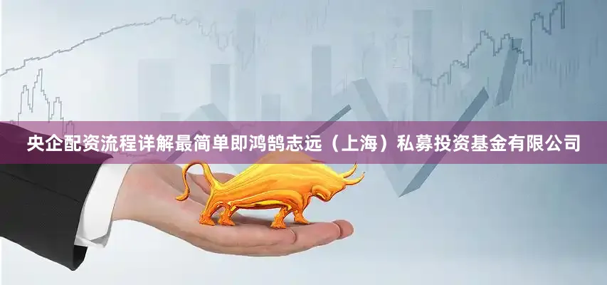 央企配资流程详解最简单即鸿鹄志远（上海）私募投资基金有限公司