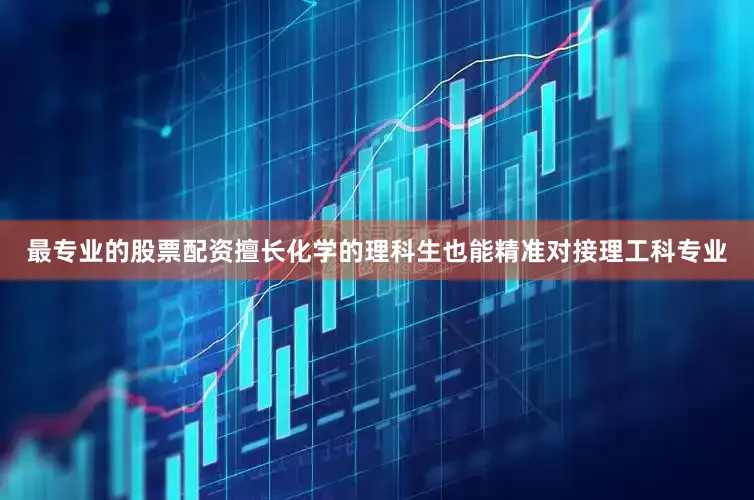 最专业的股票配资擅长化学的理科生也能精准对接理工科专业