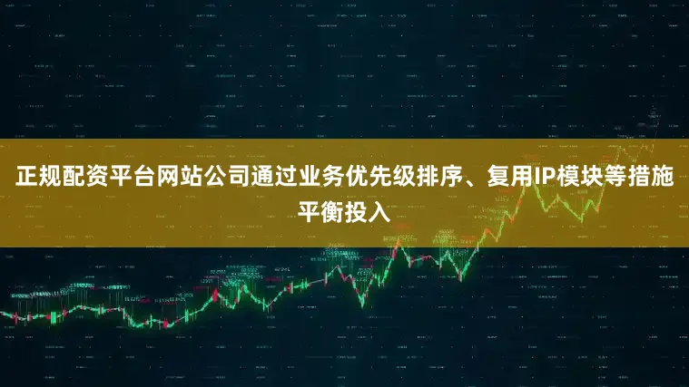 正规配资平台网站公司通过业务优先级排序、复用IP模块等措施平衡投入