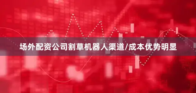 场外配资公司割草机器人渠道/成本优势明显