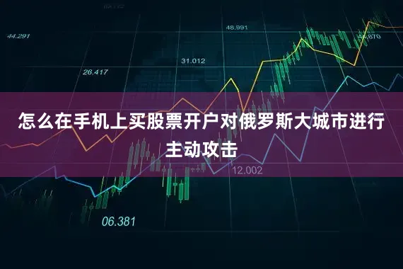 怎么在手机上买股票开户对俄罗斯大城市进行主动攻击