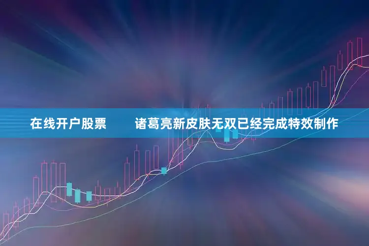 在线开户股票        诸葛亮新皮肤无双已经完成特效制作